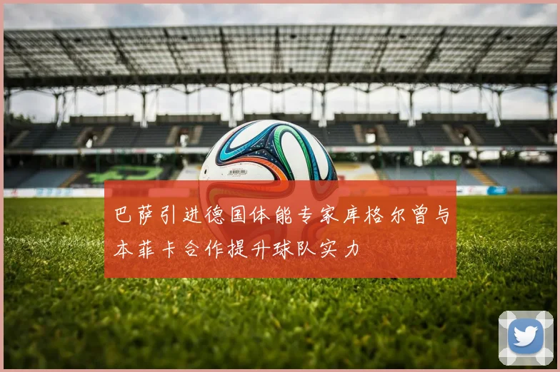 巴萨引进德国体能专家库格尔曾与本菲卡合作提升球队实力