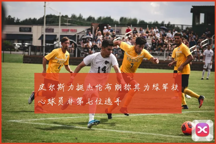 皮尔斯力挺杰伦布朗称其为绿军核心球员非第七位选手