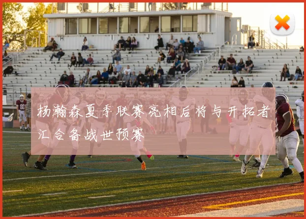 杨瀚森夏季联赛亮相后将与开拓者汇合备战世预赛
