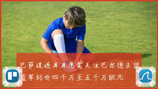 巴萨追逐库库愿需关注巴尔德去留蓝军标价四千万至五千万欧元