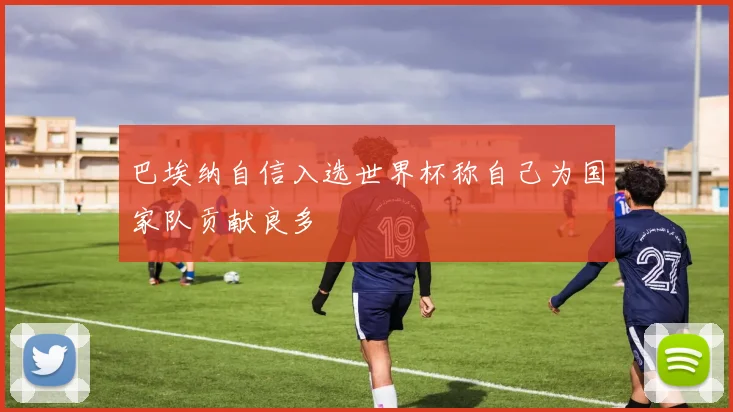巴埃纳自信入选世界杯称自己为国家队贡献良多