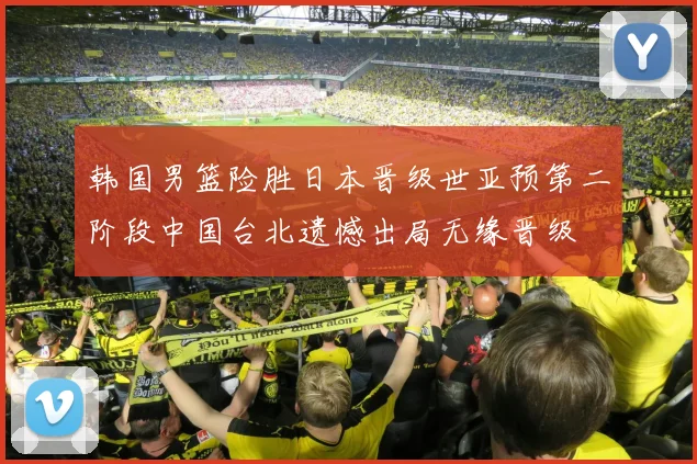 韩国男篮险胜日本晋级世亚预第二阶段中国台北遗憾出局无缘晋级
