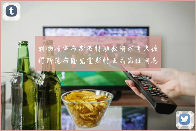 利物浦宣布斯洛特助教胡尔肖夫彼得斯范布隆克霍斯特正式离任消息