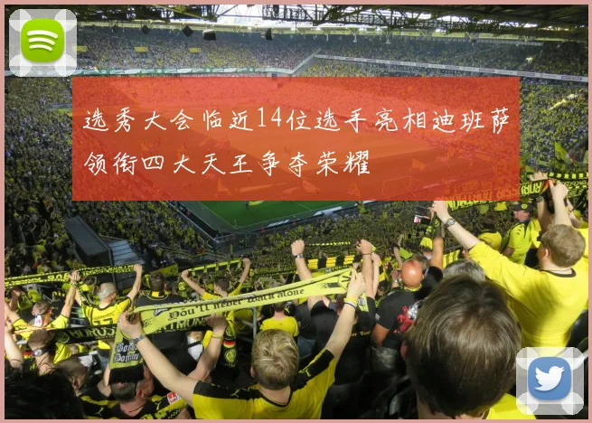 选秀大会临近14位选手亮相迪班萨领衔四大天王争夺荣耀
