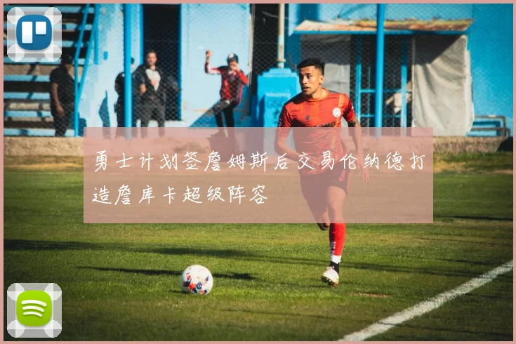 勇士计划签詹姆斯后交易伦纳德打造詹库卡超级阵容