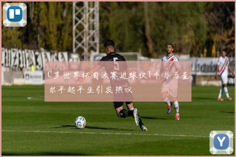 C罗世界杯淘汰赛进球仅1个与马奎尔平起平坐引发热议