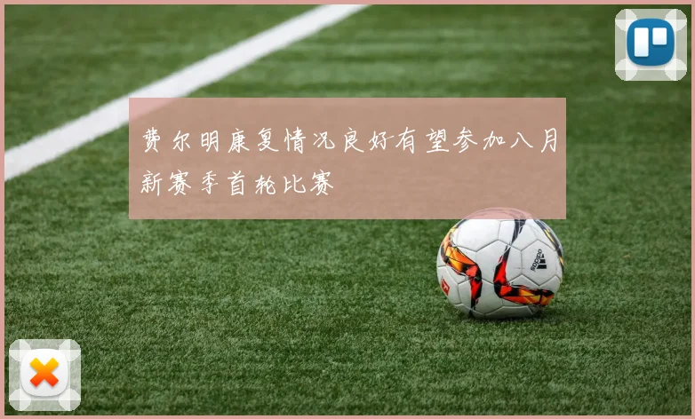 费尔明康复情况良好有望参加八月新赛季首轮比赛