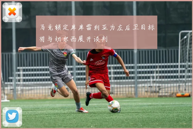 马竞锁定库库雷利亚为左后卫目标将与切尔西展开谈判