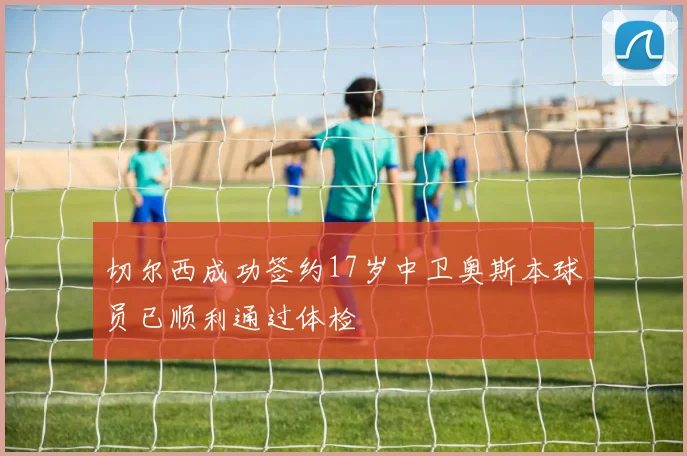 切尔西成功签约17岁中卫奥斯本球员已顺利通过体检