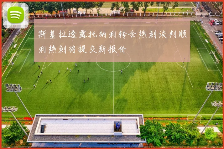 斯基拉透露托纳利转会热刺谈判顺利热刺将提交新报价