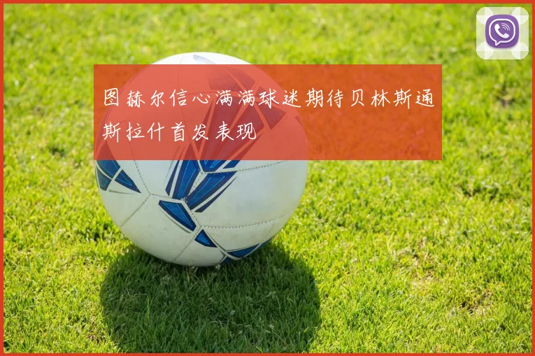 图赫尔信心满满球迷期待贝林斯通斯拉什首发表现