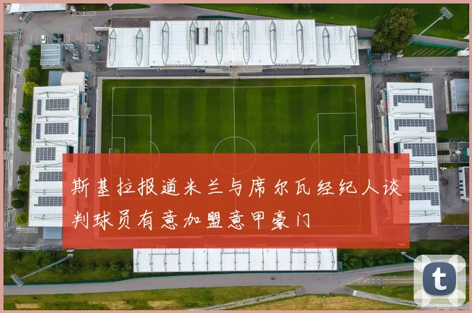 斯基拉报道米兰与席尔瓦经纪人谈判球员有意加盟意甲豪门
